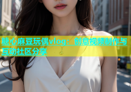 糖心麻豆玩偶vlog：创意视频制作与互动社区分享