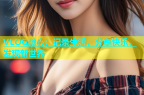 VLOG糖心：记录生活，分享快乐，发现新世界