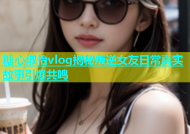 糖心淑怡vlog揭秘叛逆女友日常真实故事引爆共鸣
