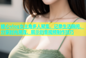 糖心vlog女主角多人聚集，记录生活瞬间，分享时尚潮流，展示创意视频制作技巧