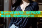 糖心vlog破解版网盘：免费下载无限视频资源，轻松制作精彩vlog