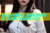 糖心vlog视频下，探索生活美好瞬间，记录每一刻的温暖与分享