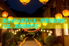 糖心Vlog蓝色公主：探索创意视频社区，发现新鲜内容