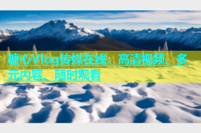 糖心Vlog传媒在线：高清视频、多元内容、随时观看