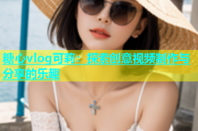 糖心vlog可莉：探索创意视频制作与分享的乐趣