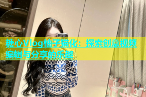 糖心Vlog柚子猫化：探索创意视频编辑与分享的乐趣