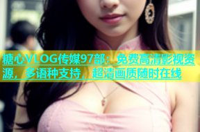 糖心VLOG传媒97部：免费高清影视资源，多语种支持，超清画质随时在线