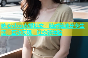 糖心vlog直播社交：随时随地分享生活，互动无限，社交新体验