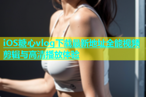 iOS糖心vlog下载最新地址全能视频剪辑与高清播放体验