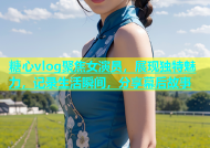 糖心vlog聚焦女演员，展现独特魅力，记录生活瞬间，分享幕后故事