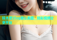 铃木君Vlog糖心美图：精彩视频分享平台