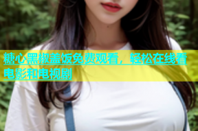 糖心黑椒盖饭免费观看，轻松在线看电影和电视剧