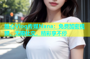 糖心Vlog传媒Nana：免费加密视频，无限社交，精彩享不停