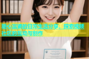 糖心富婆的日常生活分享，探索视频社区的互动与创作