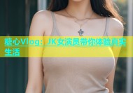糖心Vlog：JK女演员带你体验真实生活