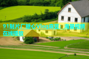 91制片厂糖心Vlog麻豆：海量视频在线播放