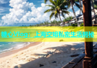 糖心Vlog：上海空姐私密生活揭秘