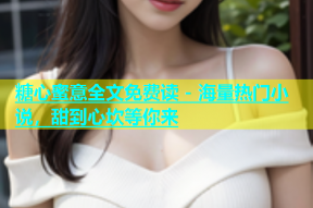 糖心蜜意全文免费读 - 海量热门小说，甜到心坎等你来