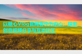 以糖心Vlog官网客宁为中心：探索创意视频分享与互动社区