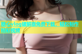 糖心vlog破解版免费下载，轻松制作精彩视频