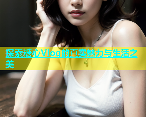 探索糖心Vlog的真实魅力与生活之美  第2张
