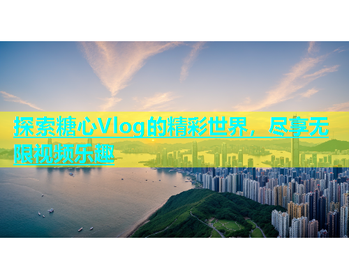 探索糖心Vlog的精彩世界，尽享无限视频乐趣  第2张