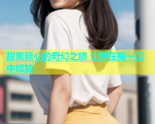 甜蜜糖心的奇幻之旅 让爱在每一口中绽放  第2张