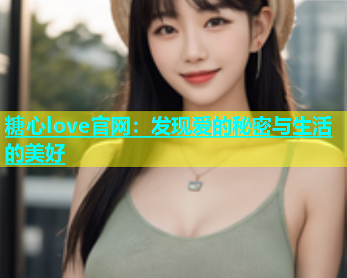 糖心love官网：发现爱的秘密与生活的美好  第1张