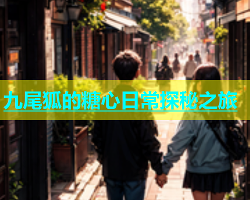 九尾狐的糖心日常探秘之旅  第1张