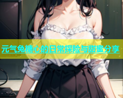 元气兔糖心的日常探险与甜蜜分享  第2张
