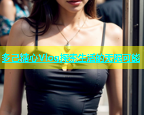 多己糖心Vlog探索生活的无限可能  第1张