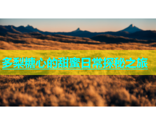 多梨糖心的甜蜜日常探秘之旅  第1张