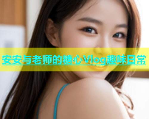 安安与老师的糖心Vlog趣味日常  第1张