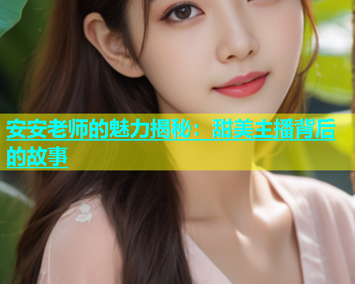 安安老师的魅力揭秘：甜美主播背后的故事  第1张