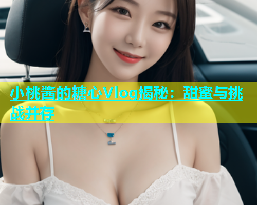 小桃酱的糖心Vlog揭秘：甜蜜与挑战并存  第2张