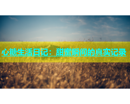 心糖生活日记：甜蜜瞬间的真实记录  第2张