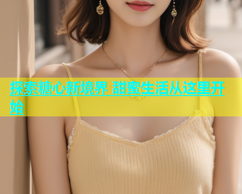 探索糖心新境界 甜蜜生活从这里开始  第1张