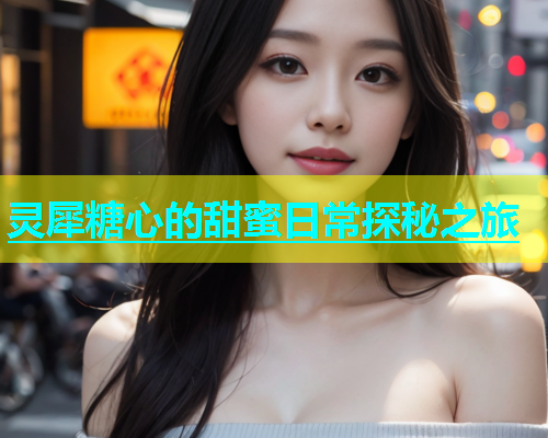 灵犀糖心的甜蜜日常探秘之旅  第1张