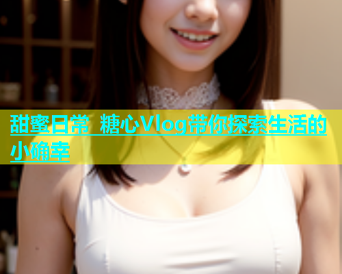 甜蜜日常 糖心Vlog带你探索生活的小确幸  第2张