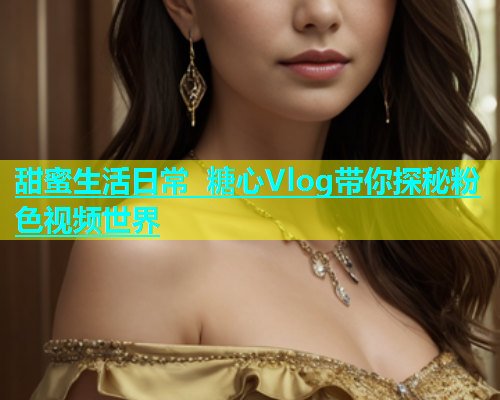 甜蜜生活日常 糖心Vlog带你探秘粉色视频世界 第1张 甜蜜生活日常 糖心Vlog带你探秘粉色视频世界 第1张