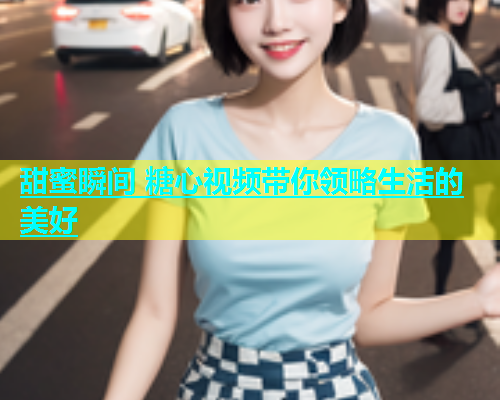 甜蜜瞬间 糖心视频带你领略生活的美好  第1张
