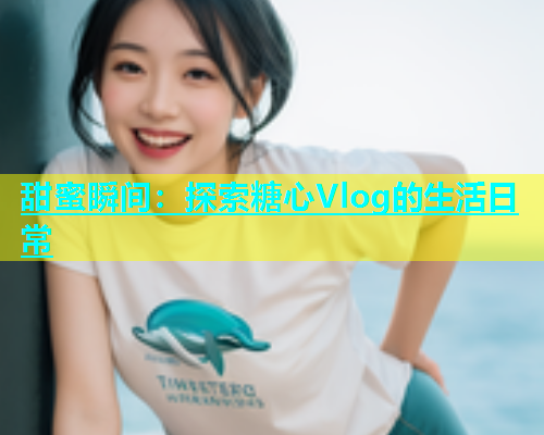 甜蜜瞬间：探索糖心Vlog的生活日常  第1张