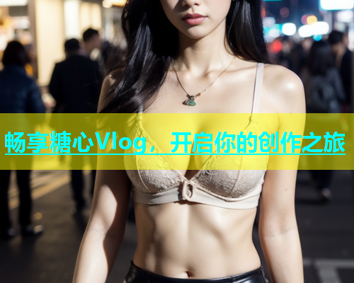 畅享糖心Vlog，开启你的创作之旅  第1张