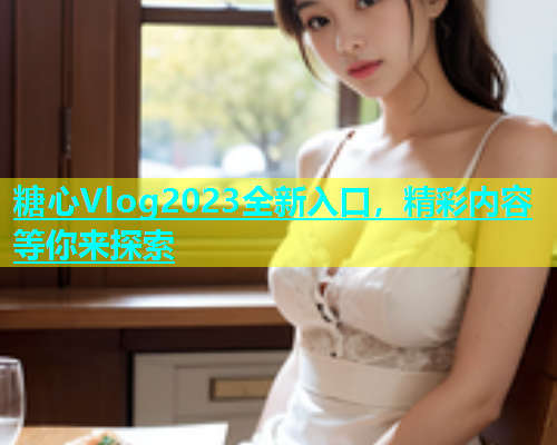 糖心Vlog2023全新入口，精彩内容等你来探索  第1张