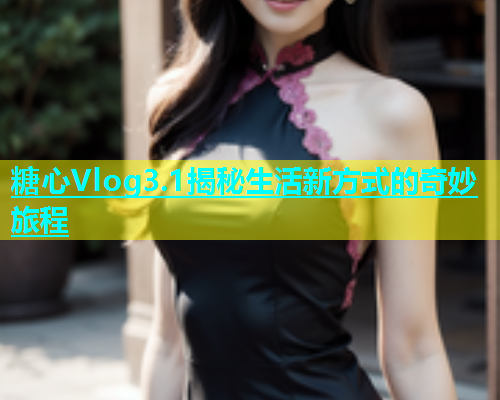 糖心Vlog3.1揭秘生活新方式的奇妙旅程  第2张