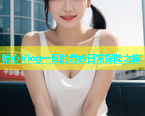 糖心Vlog一区的奇妙日常探险之旅  第1张
