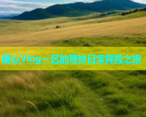 糖心Vlog一区的奇妙日常探险之旅  第2张