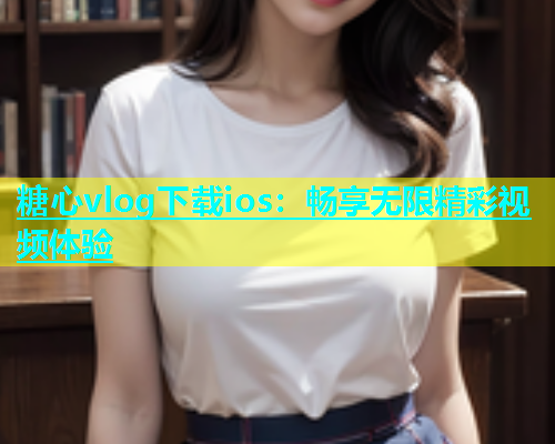 糖心vlog下载ios：畅享无限精彩视频体验  第1张