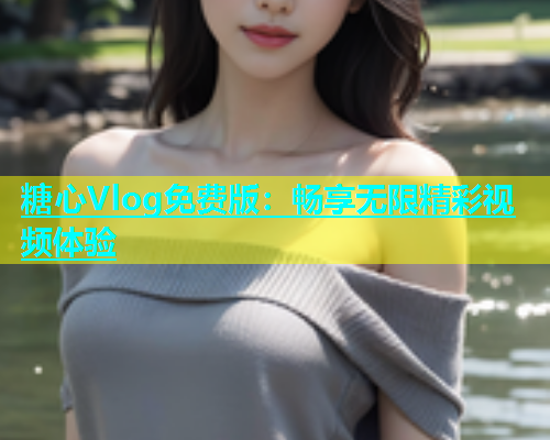 糖心Vlog免费版：畅享无限精彩视频体验  第2张