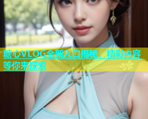 糖心VLOG全新入口揭秘，精彩内容等你来探索  第1张